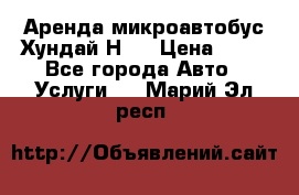 Аренда микроавтобус Хундай Н1  › Цена ­ 50 - Все города Авто » Услуги   . Марий Эл респ.